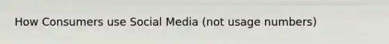 How Consumers use Social Media (not usage numbers)