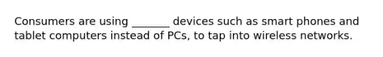 Consumers are using _______ devices such as smart phones and tablet computers instead of PCs, to tap into wireless networks.