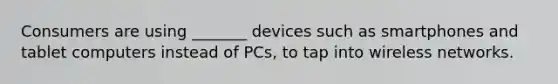 Consumers are using _______ devices such as smartphones and tablet computers instead of PCs, to tap into wireless networks.