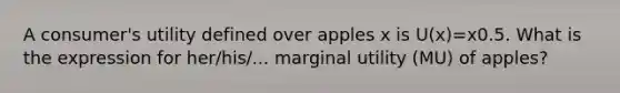 A consumer's utility defined over apples x is U(x)=x0.5. What is the expression for her/his/... marginal utility (MU) of apples?