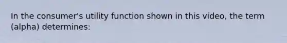 In the consumer's utility function shown in this video, the term (alpha) determines: