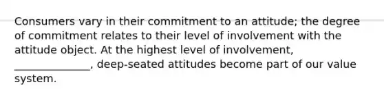 Consumers vary in their commitment to an​ attitude; the degree of commitment relates to their level of involvement with the attitude object. At the highest level of​ involvement, ______________,​ deep-seated attitudes become part of our value system.