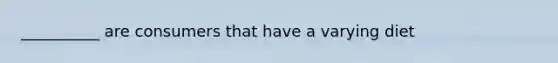 __________ are consumers that have a varying diet