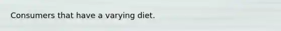 Consumers that have a varying diet.