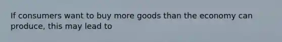 If consumers want to buy more goods than the economy can produce, this may lead to