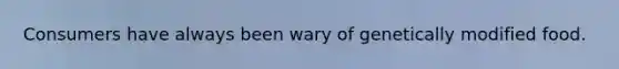 Consumers have always been wary of genetically modified food.