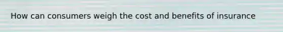 How can consumers weigh the cost and benefits of insurance