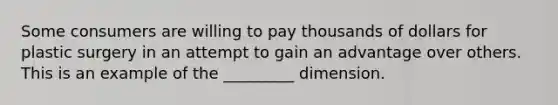 Some consumers are willing to pay thousands of dollars for plastic surgery in an attempt to gain an advantage over others. This is an example of the _________ dimension.