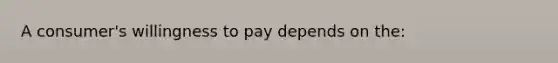 A consumer's willingness to pay depends on the: