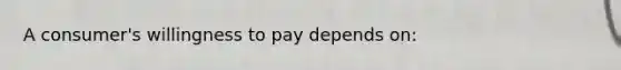 A consumer's willingness to pay depends on: