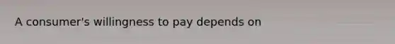 A consumer's willingness to pay depends on