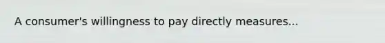 A consumer's willingness to pay directly measures...