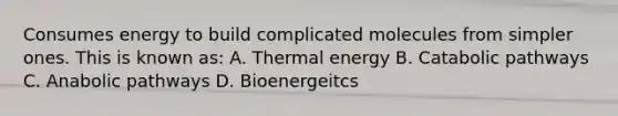 Consumes energy to build complicated molecules from simpler ones. This is known as: A. Thermal energy B. Catabolic pathways C. Anabolic pathways D. Bioenergeitcs