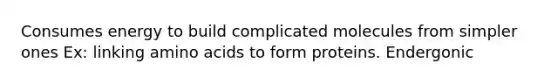 Consumes energy to build complicated molecules from simpler ones Ex: linking amino acids to form proteins. Endergonic