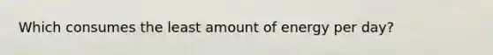 Which consumes the least amount of energy per day?