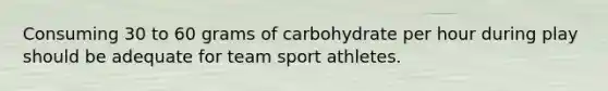 Consuming 30 to 60 grams of carbohydrate per hour during play should be adequate for team sport athletes.