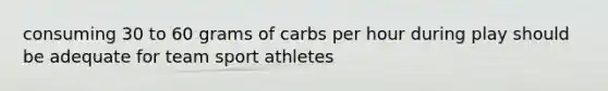 consuming 30 to 60 grams of carbs per hour during play should be adequate for team sport athletes