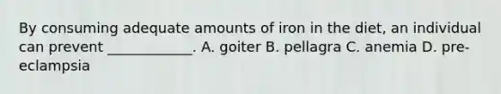 By consuming adequate amounts of iron in the diet, an individual can prevent ____________. A. goiter B. pellagra C. anemia D. pre-eclampsia