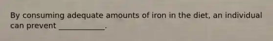 By consuming adequate amounts of iron in the diet, an individual can prevent ____________.