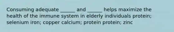 Consuming adequate ______ and ______ helps maximize the health of the immune system in elderly individuals protein; selenium iron; copper calcium; protein protein; zinc