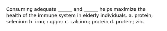 Consuming adequate ______ and ______ helps maximize the health of the immune system in elderly individuals. a. protein; selenium b. iron; copper c. calcium; protein d. protein; zinc