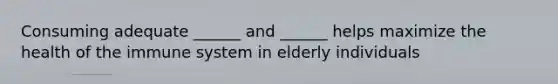 Consuming adequate ______ and ______ helps maximize the health of the immune system in elderly individuals