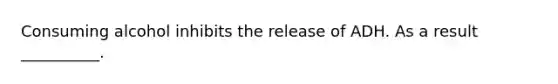 Consuming alcohol inhibits the release of ADH. As a result __________.