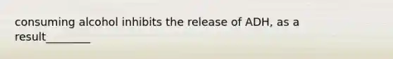 consuming alcohol inhibits the release of ADH, as a result________