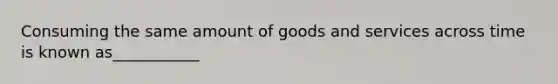 Consuming the same amount of goods and services across time is known as___________