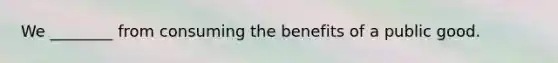 We ________ from consuming the benefits of a public good.