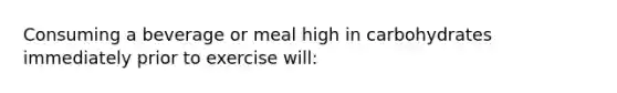 Consuming a beverage or meal high in carbohydrates immediately prior to exercise will: