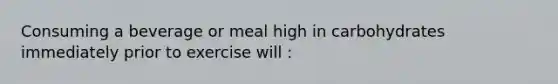 Consuming a beverage or meal high in carbohydrates immediately prior to exercise will :