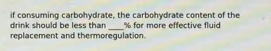 if consuming carbohydrate, the carbohydrate content of the drink should be <a href='https://www.questionai.com/knowledge/k7BtlYpAMX-less-than' class='anchor-knowledge'>less than</a> ____% for more effective fluid replacement and thermoregulation.