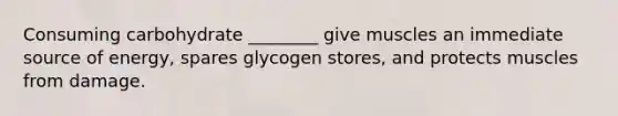 Consuming carbohydrate ________ give muscles an immediate source of energy, spares glycogen stores, and protects muscles from damage.