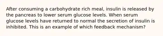 After consuming a carbohydrate rich meal, insulin is released by the pancreas to lower serum glucose levels. When serum glucose levels have returned to normal the secretion of insulin is inhibited. This is an example of which feedback mechanism?