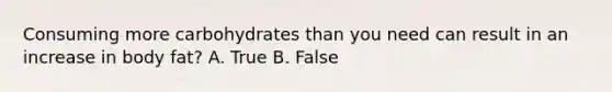 Consuming more carbohydrates than you need can result in an increase in body fat? A. True B. False