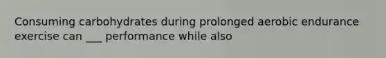 Consuming carbohydrates during prolonged aerobic endurance exercise can ___ performance while also
