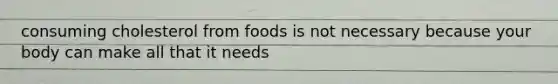 consuming cholesterol from foods is not necessary because your body can make all that it needs