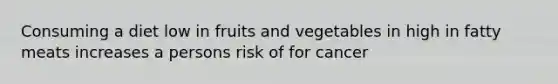 Consuming a diet low in fruits and vegetables in high in fatty meats increases a persons risk of for cancer