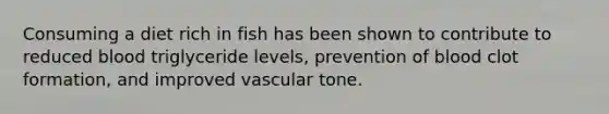 Consuming a diet rich in fish has been shown to contribute to reduced blood triglyceride levels, prevention of blood clot formation, and improved vascular tone.