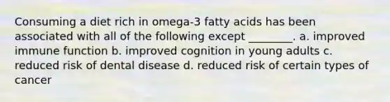 Consuming a diet rich in omega-3 fatty acids has been associated with all of the following except ________. a. improved immune function b. improved cognition in young adults c. reduced risk of dental disease d. reduced risk of certain types of cancer