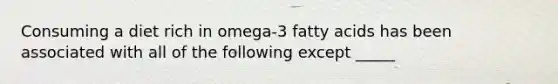 Consuming a diet rich in omega-3 fatty acids has been associated with all of the following except _____