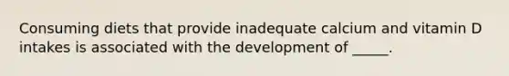 Consuming diets that provide inadequate calcium and vitamin D intakes is associated with the development of _____.