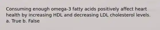 Consuming enough omega-3 fatty acids positively affect heart health by increasing HDL and decreasing LDL cholesterol levels. a. True b. False