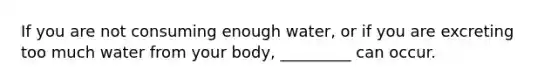 If you are not consuming enough water, or if you are excreting too much water from your body, _________ can occur.