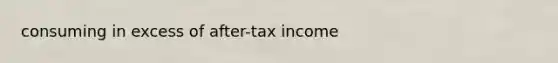 consuming in excess of after-tax income