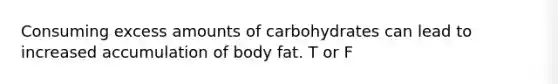 Consuming excess amounts of carbohydrates can lead to increased accumulation of body fat. T or F