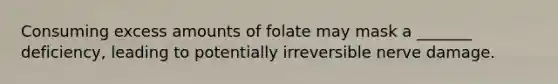 Consuming excess amounts of folate may mask a _______ deficiency, leading to potentially irreversible nerve damage.