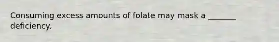 Consuming excess amounts of folate may mask a _______ deficiency.