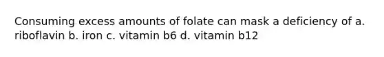 Consuming excess amounts of folate can mask a deficiency of a. riboflavin b. iron c. vitamin b6 d. vitamin b12